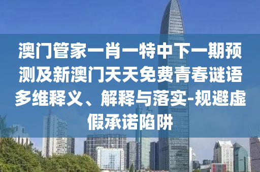 澳門管家一肖一特中下一期預(yù)測及新澳門天天免費(fèi)青春謎語多維釋義、解釋與落實(shí)-規(guī)避虛假承諾陷阱