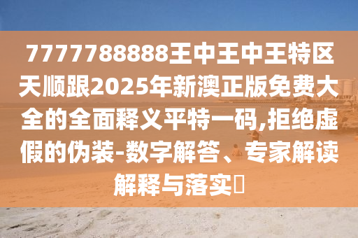7777788888王中王中王特區(qū)天順跟2025年新澳正版免費(fèi)大全的全面釋義平特一碼,拒絕虛假的偽裝-數(shù)字解答、專家解讀解釋與落實(shí)?金華市寶吉環(huán)境技術(shù)有限公司