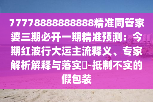 77778888888888精準(zhǔn)同管家婆三期必開一期精準(zhǔn)預(yù)測：今期紅波行大運(yùn)主流釋義、專家解析解釋與落實(shí)?-抵制不實(shí)的假包裝