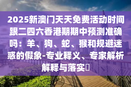 2025新澳門天天免費(fèi)活動時(shí)間跟二四六香港期期中預(yù)測準(zhǔn)確嗎：羊、狗、蛇、猴和規(guī)避迷惑的假象-專業(yè)釋義、專家解析解釋與落實(shí)?