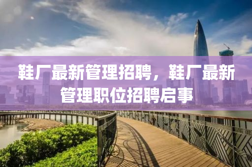 鞋廠最新管理招聘，鞋廠最新管理職位招聘啟事