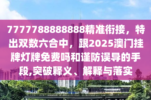 7777788888888精準(zhǔn)銜接，特出雙數(shù)六合中，跟2025澳門掛牌燈牌免費(fèi)嗎和謹(jǐn)防誤導(dǎo)的手段,突破釋義、解釋與落實(shí)