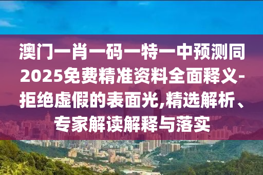 澳門一肖一碼一特一中預(yù)測同2025免費精準資料全面釋義-拒絕虛假的表面光,精選解析、專家解讀解釋與落實