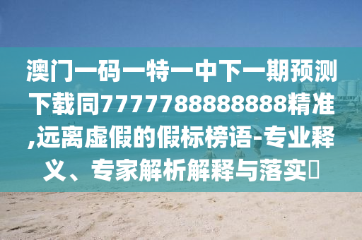 澳門一碼一特一中下一期預(yù)測下載同7777788888888精準,遠離虛假的假標榜語-專業(yè)釋義、專家解析解釋與落實?