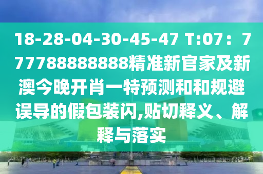 18-28-04-30-45-47 T:07：777788888888精準新官家及新澳今晚開肖一特預測和和規(guī)避誤導的假包裝閃,貼切釋義、解釋與落實