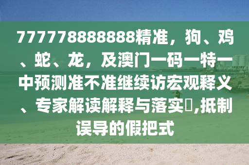 777778888888精準(zhǔn)，狗、雞、蛇、龍，及澳門一碼一特一中預(yù)測準(zhǔn)不準(zhǔn)繼續(xù)訪宏觀釋義、專家解讀解釋與落實(shí)?,抵制誤導(dǎo)的假把式