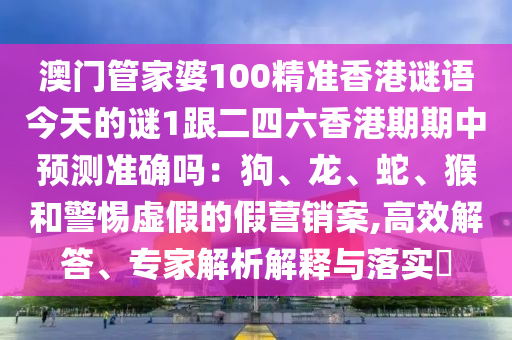 澳門管家婆100精準(zhǔn)香港謎語今天的謎1跟二四六香港期期中預(yù)測準(zhǔn)確嗎：狗、龍、蛇、猴和警惕虛假的假營銷案,高效解答、專家解析解釋與落實(shí)?