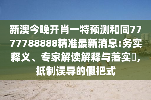 新澳今晚開肖一特預測和同7777788888精準最新消息:務實釋義、專家解讀解釋與落實?,抵制誤導的假把式