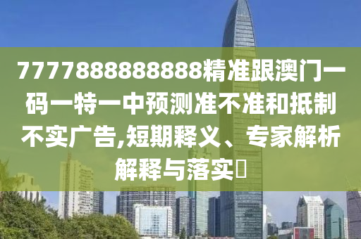 7777888888888精準(zhǔn)跟澳門(mén)一碼一特一中預(yù)測(cè)準(zhǔn)不準(zhǔn)和抵制不實(shí)廣告,短期釋義、專(zhuān)家解析解釋與落實(shí)?