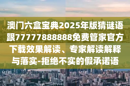 澳門六盒寶典2025年版猜謎語跟77777888888免費管家官方下載效果解讀、專家解讀解釋與落實-拒絕不實的假承諾語