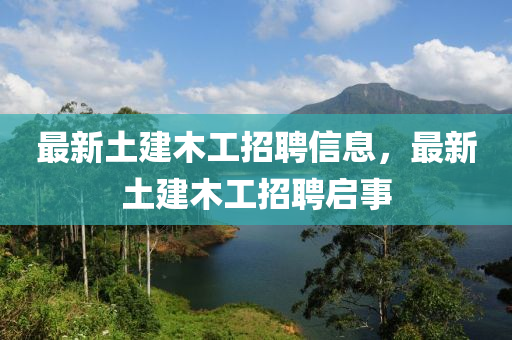 最新土建木工招聘信息，最新土建木工招聘啟事
