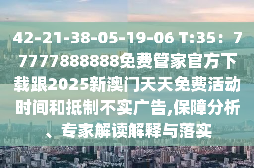 42-21-38-05-19-06 T:35：77777888888免費管家官方下載跟2025新澳門天天免費活動時間和抵制不實廣告,保障分析、專家解讀解釋與落實