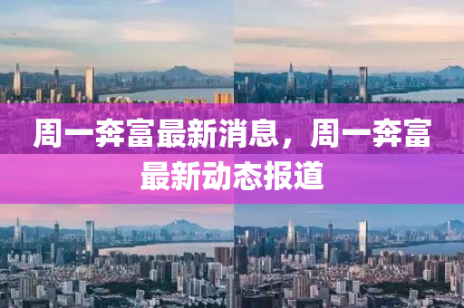 周一奔富最新消息，周一奔富最新動(dòng)態(tài)報(bào)道