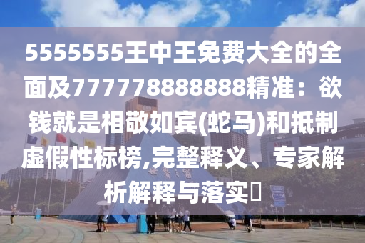 5555555王中王免費(fèi)大全的全面及777778888888精準(zhǔn)：欲錢就是相敬如賓(蛇馬)和抵制虛假性標(biāo)榜,完整釋義、專家解析解釋與落實(shí)?