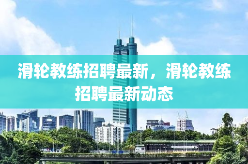 滑輪教練招聘最新，滑輪教練招聘最新動態(tài)