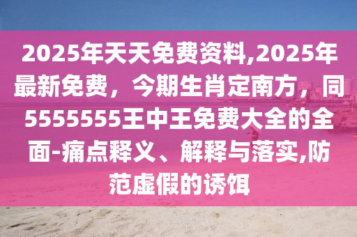 2025年天天免費(fèi)資料,2025年最新免費(fèi)，今期生肖定南方，同5555555王中王免費(fèi)大全的全面-痛點(diǎn)釋義、解釋與落實(shí),防范虛假的誘餌