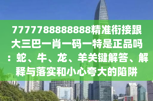 7777788888888精準(zhǔn)銜接跟大三巴一肖一碼一特是正品嗎：蛇、牛、龍、羊關(guān)鍵解答、解釋與落實(shí)和小心夸大的陷阱