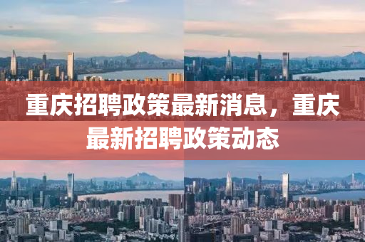 重慶招聘政策最新消息，重慶最新招聘政策動態(tài)