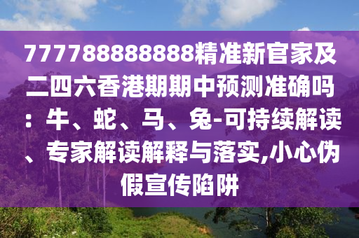 777788888888精準(zhǔn)新官家及二四六香港期期中預(yù)測準(zhǔn)確嗎：牛、蛇、馬、兔-可持續(xù)解讀、專家解讀解釋與落實(shí),小心偽假宣傳陷阱