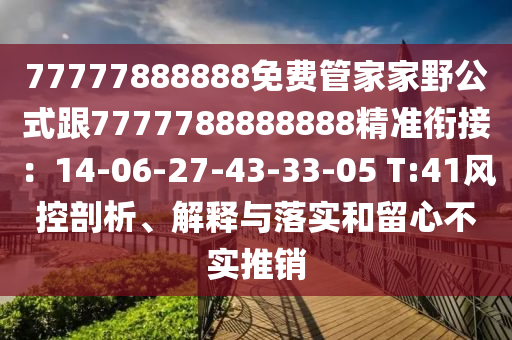 77777888888免費(fèi)管家家野公式跟7777788888888精準(zhǔn)銜接：14-06-27-43-33-05 T:41風(fēng)控剖析、解釋與落實(shí)和留心不實(shí)推銷