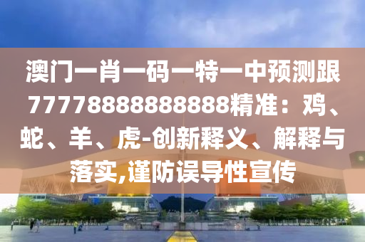 澳門(mén)一肖一碼一特一中預(yù)測(cè)跟77778888888888精準(zhǔn)：雞、蛇、羊、虎-創(chuàng)新釋義、解釋與落實(shí),謹(jǐn)防誤導(dǎo)性宣傳