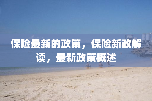 保險(xiǎn)最新的政策，保險(xiǎn)新政解讀，最新政策概述金華市寶吉環(huán)境技術(shù)有限公司