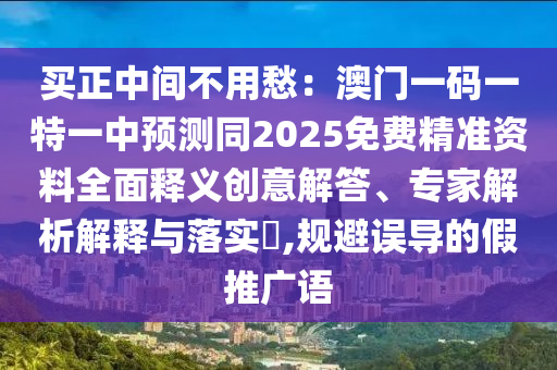 買正中間不用愁：澳門一碼一特一中預(yù)測(cè)同2025免費(fèi)精準(zhǔn)資料全面釋義創(chuàng)意解答、專家解析解釋與落實(shí)?,規(guī)避誤導(dǎo)的假推廣語(yǔ)