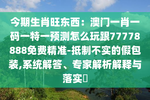 今期生肖旺東西：澳門一肖一碼一特一預(yù)測(cè)怎么玩跟77778888免費(fèi)精準(zhǔn)-抵制不實(shí)的假包裝,系統(tǒng)解答、專家解析解釋與落實(shí)?