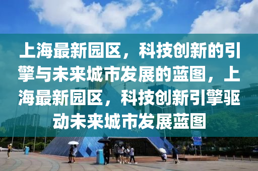 上海最新園區(qū)，科技創(chuàng)新的引擎與未來(lái)城市發(fā)展的藍(lán)圖，上海最新園區(qū)，科技創(chuàng)新引擎驅(qū)動(dòng)未來(lái)城市發(fā)展藍(lán)圖