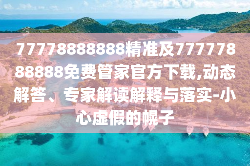 77778888888精準(zhǔn)及77777888888免費(fèi)管家官方下載,動(dòng)態(tài)解答、專家解讀解釋與落實(shí)-小心虛假的幌子