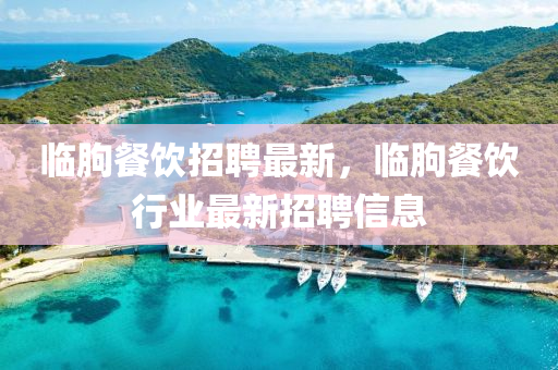 臨朐餐飲招聘最新，臨朐餐飲行業(yè)最新招聘信息