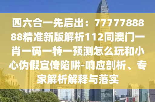 四六合一先后出：7777788888精準(zhǔn)新版解析112同澳門一肖一碼一特一預(yù)測(cè)怎么玩和小心偽假宣傳陷阱-響應(yīng)剖析、專家解析解釋與落實(shí)