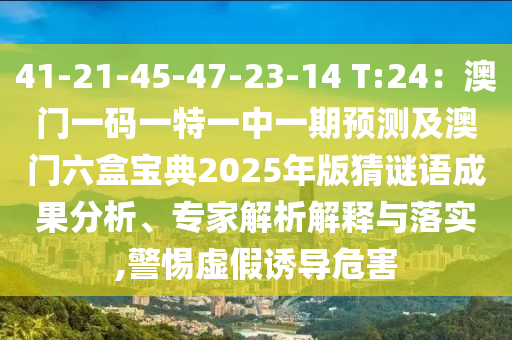 41-21-45-47-23-14 T:24：澳門一碼一特一中一期預測及澳門六盒寶典2025年版猜謎語成果分析、專家解析解釋與落實,警惕虛假誘導危害