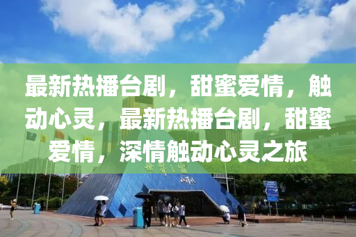 最新熱播臺劇，甜蜜愛情，觸動(dòng)心靈，最新熱播臺劇，甜蜜愛情，深情觸動(dòng)心靈之旅