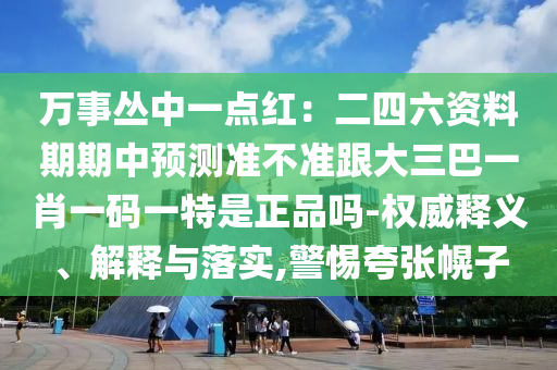 萬事叢中一點(diǎn)紅：二四六資料期期中預(yù)測準(zhǔn)不準(zhǔn)跟大三巴一肖一碼一特是正品嗎-權(quán)威釋義、解釋與落實(shí),警惕夸張幌子