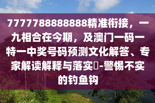 7777788888888精準(zhǔn)銜接，一九相合在今期，及澳門(mén)一碼一特一中獎(jiǎng)號(hào)碼預(yù)測(cè)文化解答、專(zhuān)家解讀解釋與落實(shí)?-警惕不實(shí)的釣魚(yú)鉤
