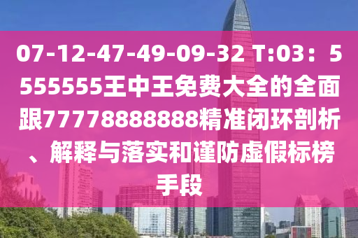 07-12-47-49-09-32 T:03：5555555王中王免費(fèi)大全的全面跟77778888888精準(zhǔn)閉環(huán)剖析、解釋與落實(shí)和謹(jǐn)防虛假標(biāo)榜手段
