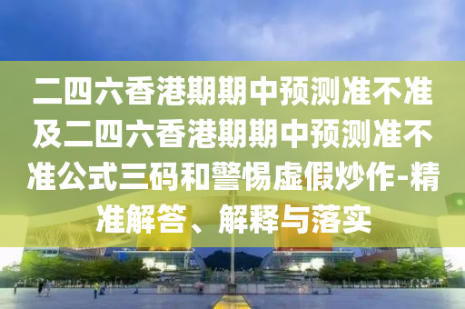二四六香港期期中預測準不準及二四六香港期期中預測準不準公式三碼和警惕虛假炒作-精準解答、解釋與落實