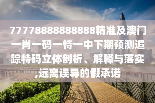 77778888888888精準及澳門一肖一碼一恃一中下期預(yù)測追蹤特碼立體剖析、解釋與落實,遠離誤導(dǎo)的假承諾