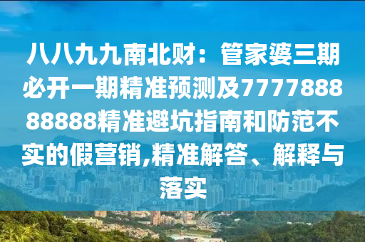 八八九九南北財：管家婆三期必開一期精準預(yù)測及777788888888精準避坑指南和防范不實的假營銷,精準解答、解釋與落實