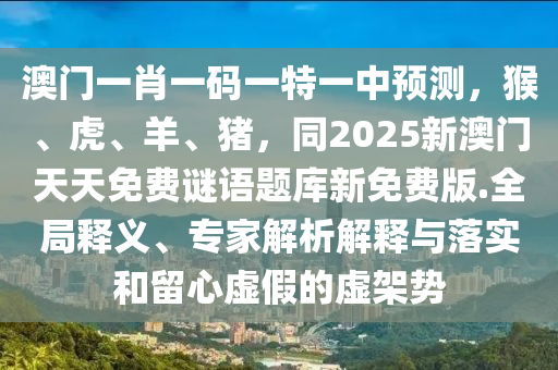 澳門一肖一碼一特一中預(yù)測，猴、虎、羊、豬，同2025新澳門天天免費謎語題庫新免費版.全局釋義、專家解析解釋與落實和留心虛假的虛架勢