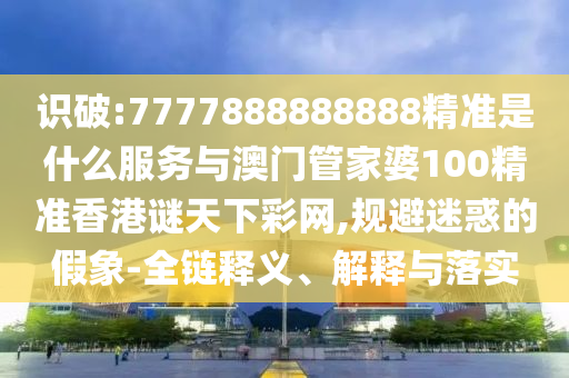識破:7777888888888精準是什么服務(wù)與澳門管家婆100精準香港謎天下彩網(wǎng),規(guī)避迷惑的假象-全鏈釋義、解釋與落實金華市寶吉環(huán)境技術(shù)有限公司