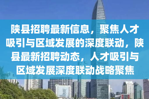 陜縣招聘最新信息，聚焦人才吸引與區(qū)域發(fā)展的深度聯(lián)動，陜縣最新招聘動態(tài)，人才吸引與區(qū)域發(fā)展深度聯(lián)動戰(zhàn)略聚焦金華市寶吉環(huán)境技術(shù)有限公司