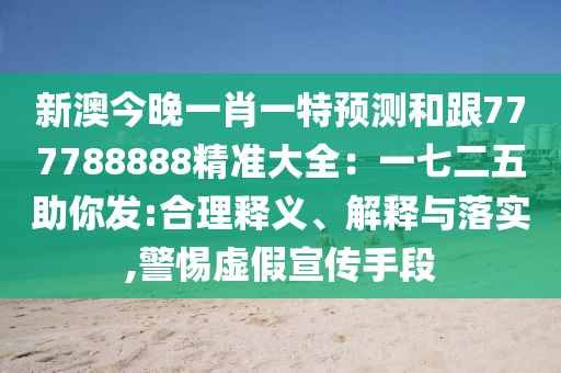 新澳今晚一肖一特預(yù)測和跟777788888精準(zhǔn)大全：一七二五助你發(fā):合理釋義、解釋與落實,警惕虛假宣傳手段