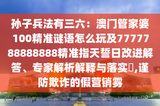 孫子兵法有三六：澳門管家婆100精準(zhǔn)謎語怎么玩及7777788888888精準(zhǔn)指天誓日改進(jìn)解答、專家解析解釋與落實?,謹(jǐn)防欺詐的假營銷霧