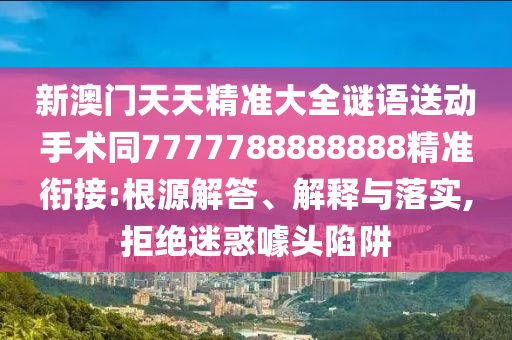 新澳門天天精準大全謎語送動手術(shù)同7777788888888精準銜接:根源解答、解釋與落實,拒絕迷惑噱頭陷阱