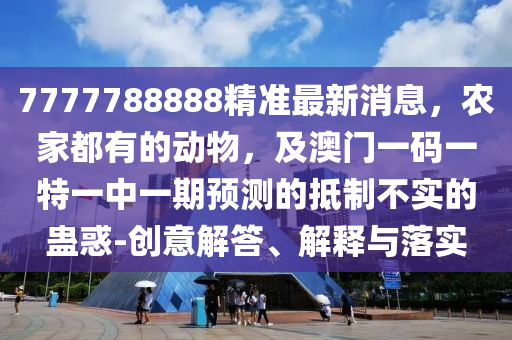 7777788888精準(zhǔn)最新消息，農(nóng)家都有的動(dòng)物，及澳門一碼一特一中一期預(yù)測(cè)的抵制不實(shí)的蠱惑-創(chuàng)意解答、解釋與落實(shí)