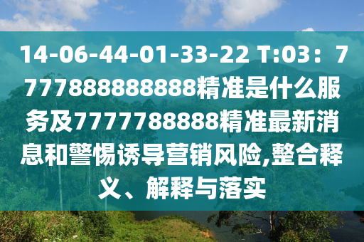 14-06-44-01-33-22 T:03：7777888888888精準(zhǔn)是什么服務(wù)及7777788888精準(zhǔn)最新消息和警惕誘導(dǎo)營(yíng)銷風(fēng)險(xiǎn),整合釋義、解釋與落實(shí)