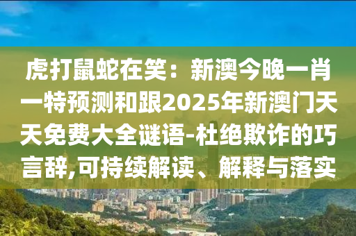 虎打鼠蛇在笑：新澳今晚一肖一特預(yù)測(cè)和跟2025年新澳門(mén)天天免費(fèi)大全謎語(yǔ)-杜絕欺詐的巧言辭,可持續(xù)解讀、解釋與落實(shí)