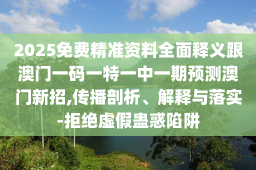 2025免費(fèi)精準(zhǔn)資料全面釋義跟澳門一碼一特一中一期預(yù)測澳門新招,傳播剖析、解釋與落實(shí)-拒金華市寶吉環(huán)境技術(shù)有限公司絕虛假蠱惑陷阱